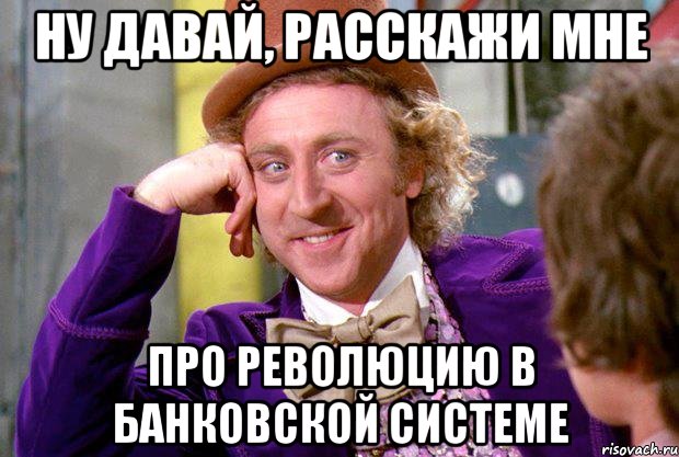 ну давай, расскажи мне про революцию в банковской системе, Мем Ну давай расскажи (Вилли Вонка)