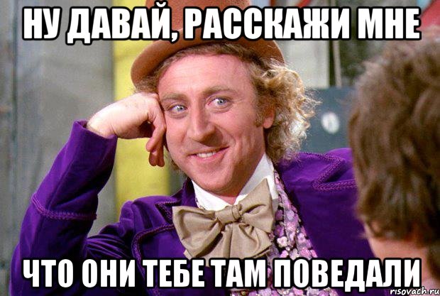 ну давай, расскажи мне что они тебе там поведали, Мем Ну давай расскажи (Вилли Вонка)