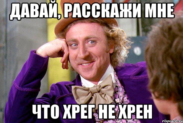 давай, расскажи мне что хрег не хрен, Мем Ну давай расскажи (Вилли Вонка)