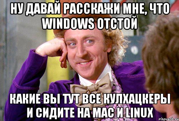 ну давай расскажи мне, что windows отстой какие вы тут все кулхацкеры и сидите на mac и linux, Мем Ну давай расскажи (Вилли Вонка)