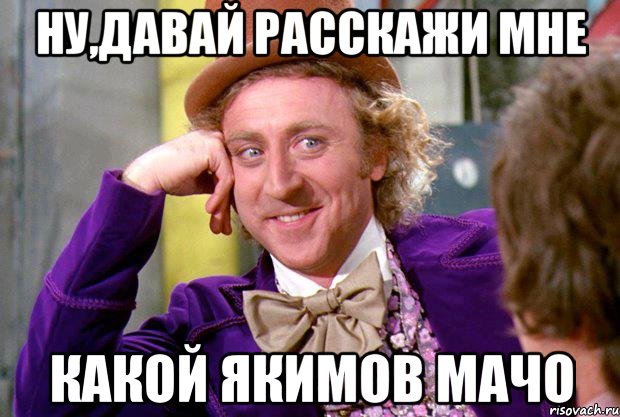 ну,давай расскажи мне какой якимов мачо, Мем Ну давай расскажи (Вилли Вонка)