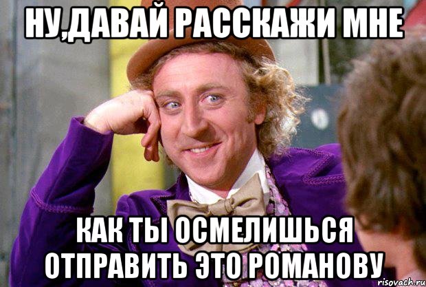 ну,давай расскажи мне как ты осмелишься отправить это романову, Мем Ну давай расскажи (Вилли Вонка)