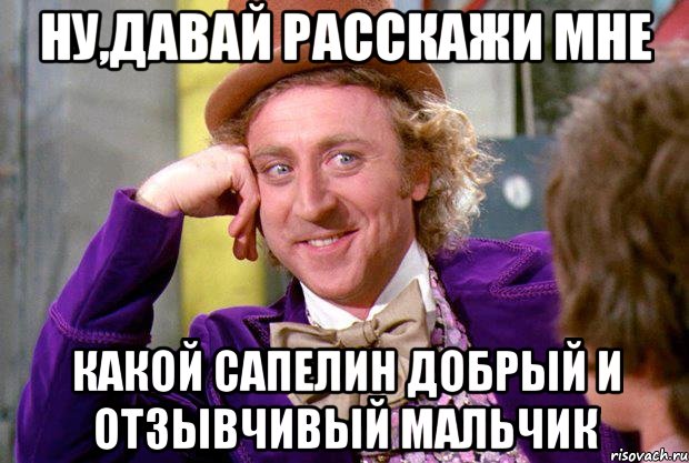 ну,давай расскажи мне какой сапелин добрый и отзывчивый мальчик, Мем Ну давай расскажи (Вилли Вонка)