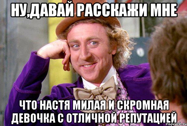 ну,давай расскажи мне что настя милая и скромная девочка с отличной репутацией, Мем Ну давай расскажи (Вилли Вонка)