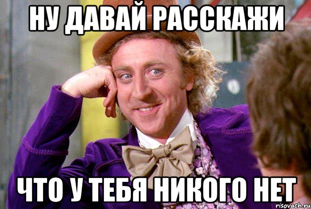 ну давай расскажи что у тебя никого нет, Мем Ну давай расскажи (Вилли Вонка)