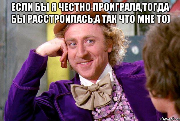 если бы я честно проиграла,тогда бы расстроилась,а так что мне то) , Мем Ну давай расскажи (Вилли Вонка)