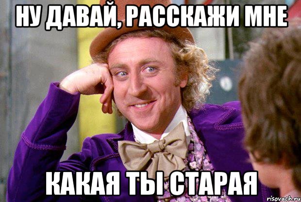 ну давай, расскажи мне какая ты старая, Мем Ну давай расскажи (Вилли Вонка)