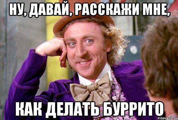 ну, давай, расскажи мне, как делать буррито, Мем Ну давай расскажи (Вилли Вонка)