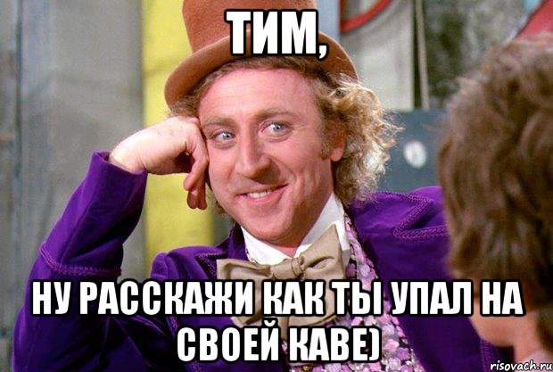 тим, ну расскажи как ты упал на своей каве), Мем Ну давай расскажи (Вилли Вонка)