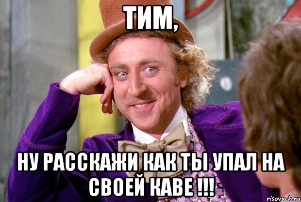 тим, ну расскажи как ты упал на своей каве !!!, Мем Ну давай расскажи (Вилли Вонка)