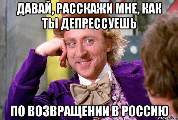 давай, расскажи мне, как ты депрессуешь по возвращении в россию, Мем Ну давай расскажи (Вилли Вонка)