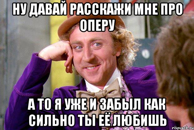 ну давай расскажи мне про оперу а то я уже и забыл как сильно ты её любишь, Мем Ну давай расскажи (Вилли Вонка)