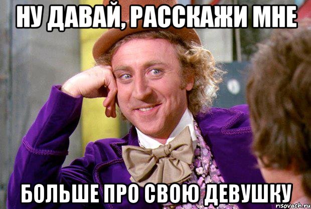 ну давай, расскажи мне больше про свою девушку, Мем Ну давай расскажи (Вилли Вонка)