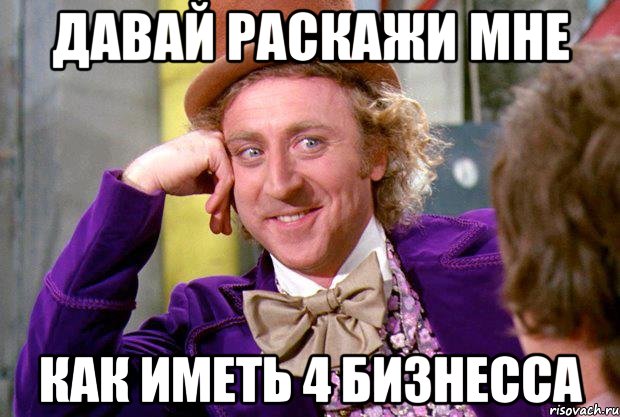 давай раскажи мне как иметь 4 бизнесса, Мем Ну давай расскажи (Вилли Вонка)