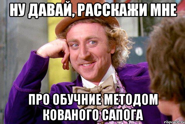 ну давай, расскажи мне про обучние методом кованого сапога, Мем Ну давай расскажи (Вилли Вонка)