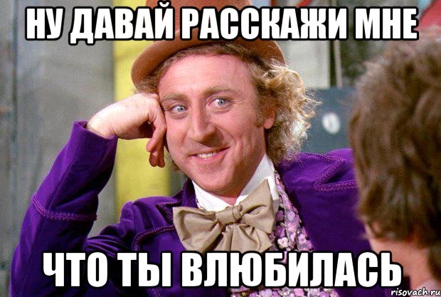 ну давай расскажи мне что ты влюбилась, Мем Ну давай расскажи (Вилли Вонка)