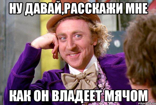 ну давай,расскажи мне как он владеет мячом, Мем Ну давай расскажи (Вилли Вонка)