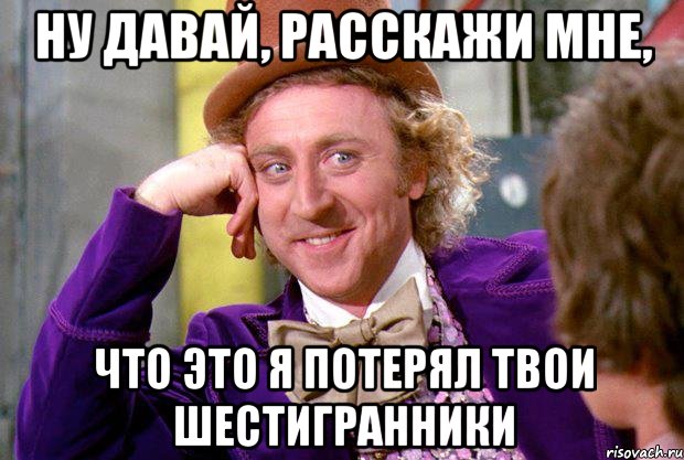 ну давай, расскажи мне, что это я потерял твои шестигранники, Мем Ну давай расскажи (Вилли Вонка)