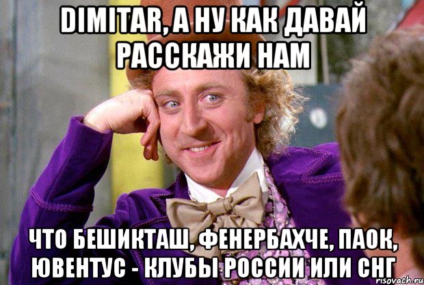 dimitar, а ну как давай расскажи нам что бешикташ, фенербахче, паок, ювентус - клубы россии или снг, Мем Ну давай расскажи (Вилли Вонка)