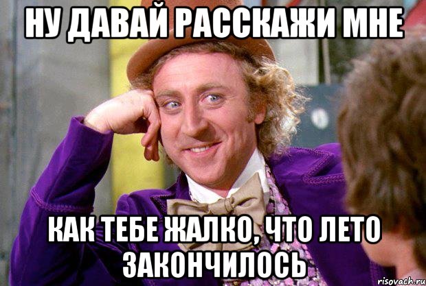 ну давай расскажи мне как тебе жалко, что лето закончилось, Мем Ну давай расскажи (Вилли Вонка)