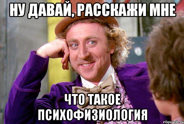 ну давай, расскажи мне что такое психофизиология, Мем Ну давай расскажи (Вилли Вонка)