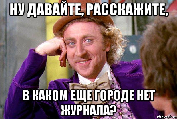 ну давайте, расскажите, в каком еще городе нет журнала?, Мем Ну давай расскажи (Вилли Вонка)