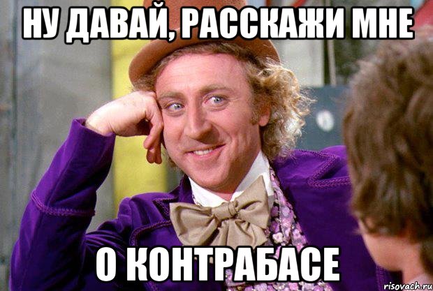 ну давай, расскажи мне о контрабасе, Мем Ну давай расскажи (Вилли Вонка)