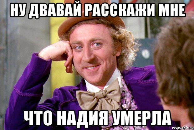 ну двавай расскажи мне что надия умерла, Мем Ну давай расскажи (Вилли Вонка)