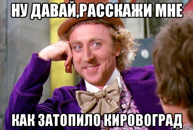 ну давай,расскажи мне как затопило кировоград, Мем Ну давай расскажи (Вилли Вонка)