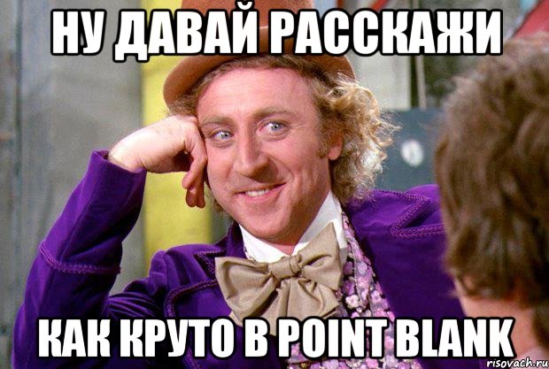 ну давай расскажи как круто в point blank, Мем Ну давай расскажи (Вилли Вонка)