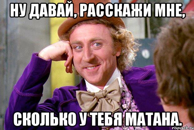 ну давай, расскажи мне, сколько у тебя матана., Мем Ну давай расскажи (Вилли Вонка)