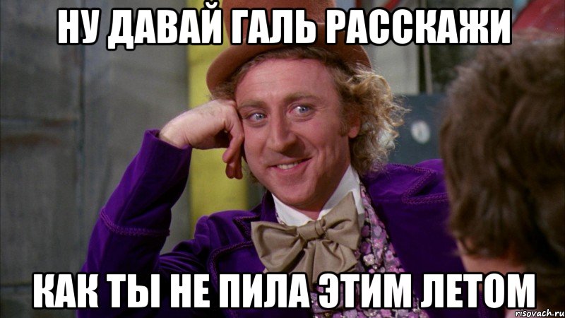 ну давай галь расскажи как ты не пила этим летом, Мем Ну давай расскажи (Вилли Вонка)