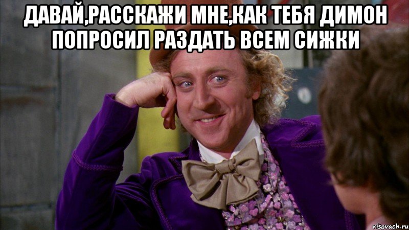 давай,расскажи мне,как тебя димон попросил раздать всем сижки , Мем Ну давай расскажи (Вилли Вонка)