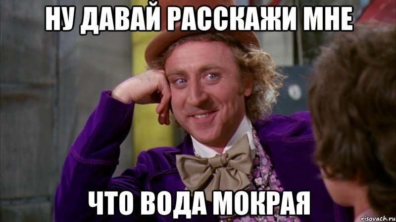 ну давай расскажи мне что вода мокрая, Мем Ну давай расскажи (Вилли Вонка)