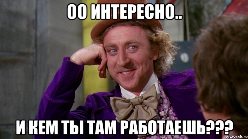 оо интересно.. и кем ты там работаешь???, Мем Ну давай расскажи (Вилли Вонка)