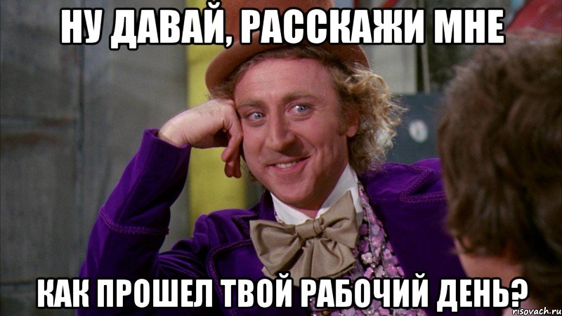 ну давай, расскажи мне как прошел твой рабочий день?, Мем Ну давай расскажи (Вилли Вонка)