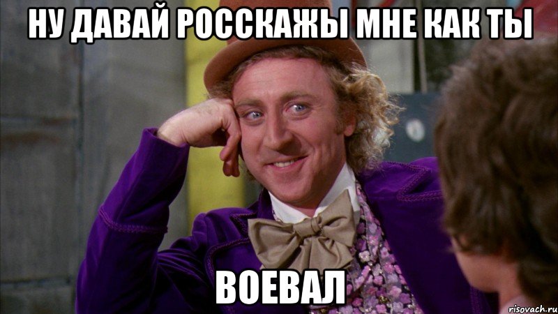 ну давай росскажы мне как ты воевал, Мем Ну давай расскажи (Вилли Вонка)