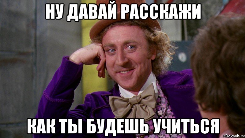 ну давай расскажи как ты будешь учиться, Мем Ну давай расскажи (Вилли Вонка)