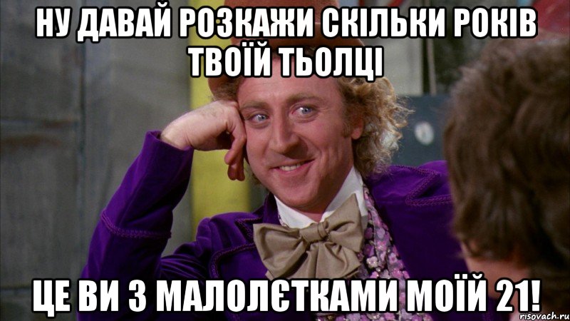 ну давай розкажи скільки років твоїй тьолці це ви з малолєтками моїй 21!, Мем Ну давай расскажи (Вилли Вонка)