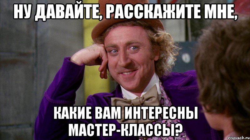 ну давайте, расскажите мне, какие вам интересны мастер-классы?, Мем Ну давай расскажи (Вилли Вонка)