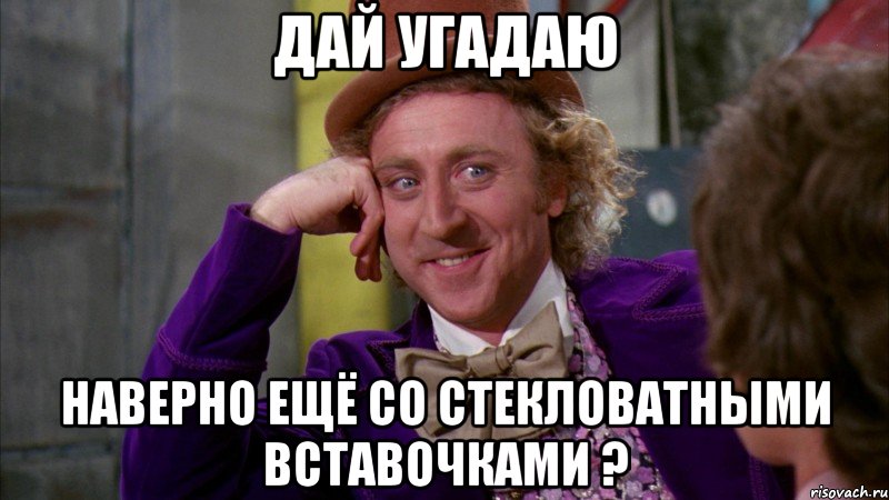 дай угадаю наверно ещё со стекловатными вставочками ?, Мем Ну давай расскажи (Вилли Вонка)