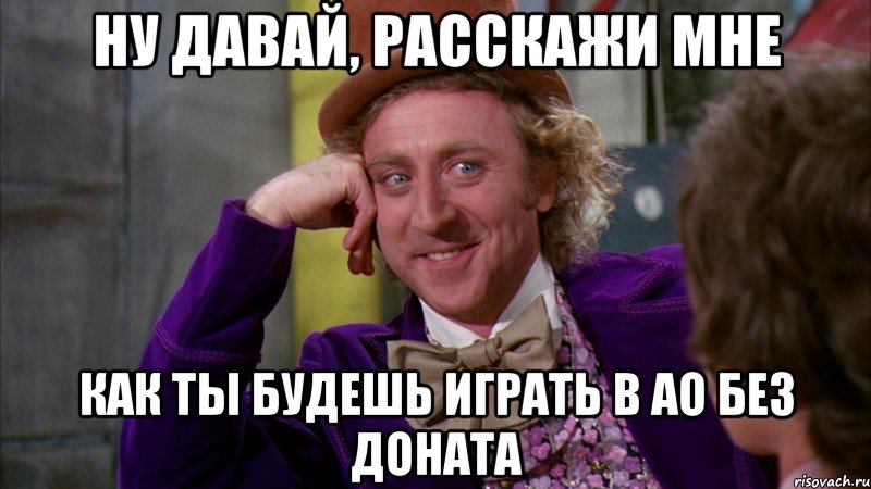 ну давай, расскажи мне как ты будешь играть в ао без доната, Мем Ну давай расскажи (Вилли Вонка)