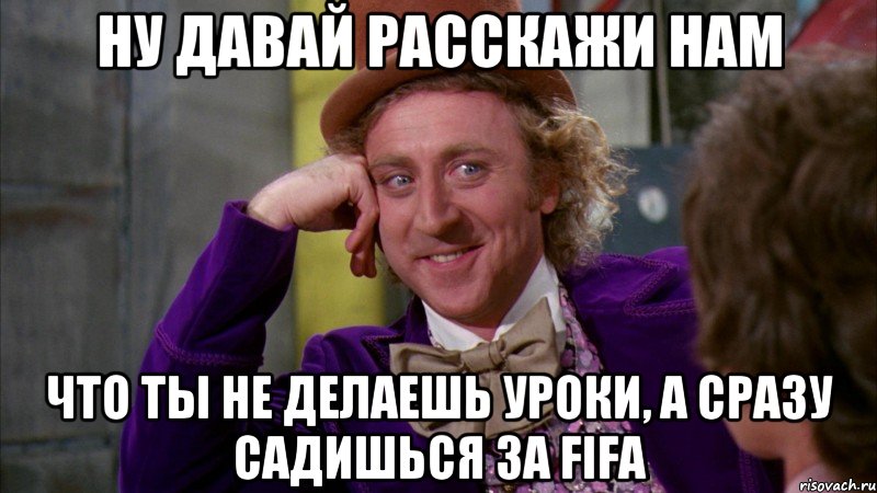 ну давай расскажи нам что ты не делаешь уроки, а сразу садишься за fifa, Мем Ну давай расскажи (Вилли Вонка)