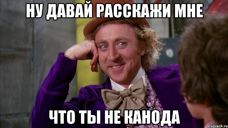 ну давай расскажи мне что ты не канода, Мем Ну давай расскажи (Вилли Вонка)