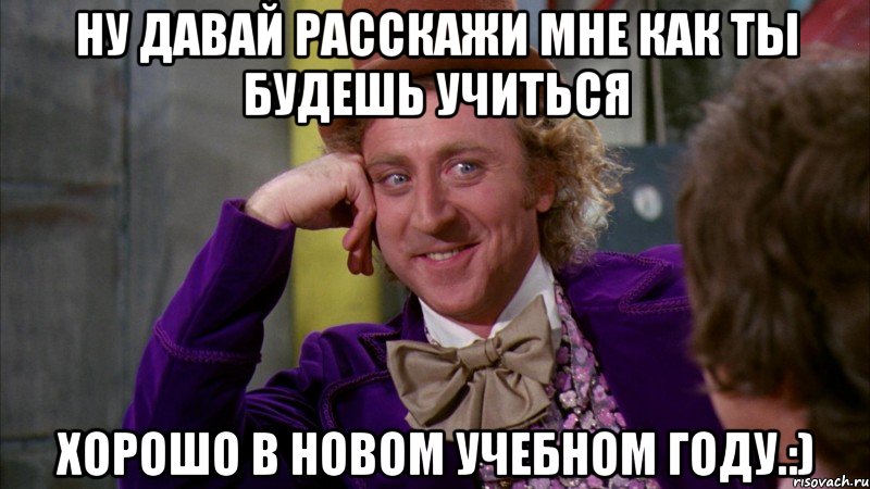 ну давай расскажи мне как ты будешь учиться хорошо в новом учебном году.:), Мем Ну давай расскажи (Вилли Вонка)