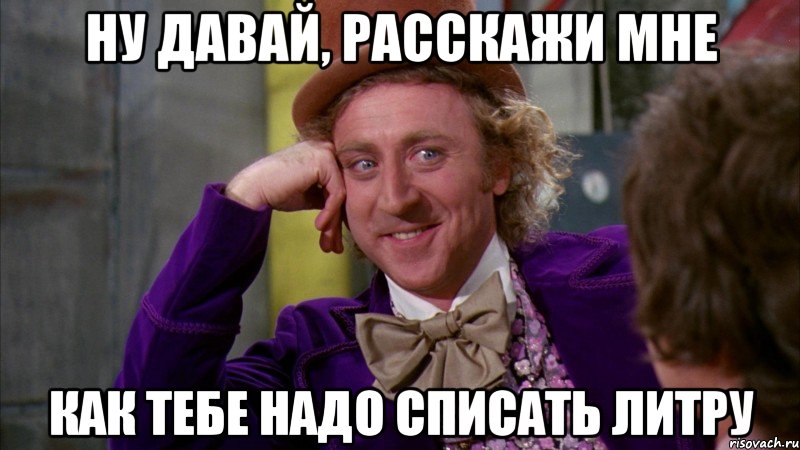 ну давай, расскажи мне как тебе надо списать литру, Мем Ну давай расскажи (Вилли Вонка)