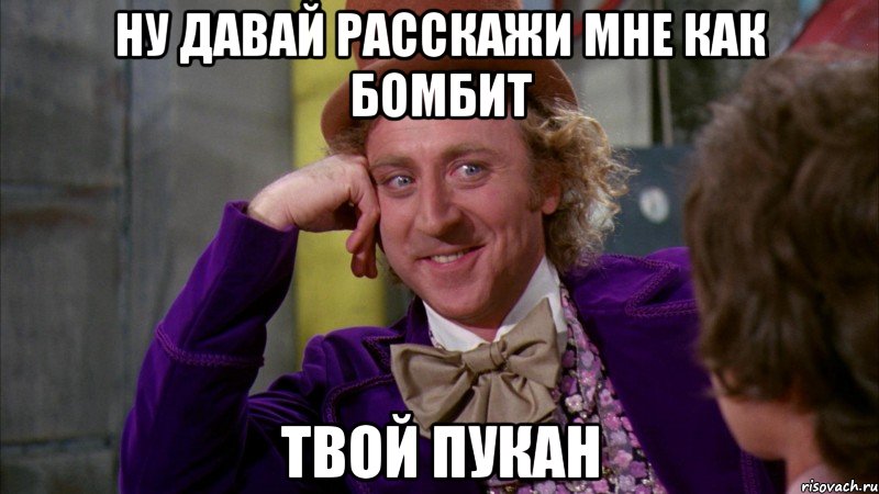 ну давай расскажи мне как бомбит твой пукан, Мем Ну давай расскажи (Вилли Вонка)