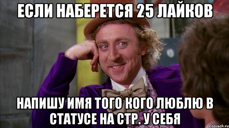 если наберется 25 лайков напишу имя того кого люблю в статусе на стр. у себя, Мем Ну давай расскажи (Вилли Вонка)