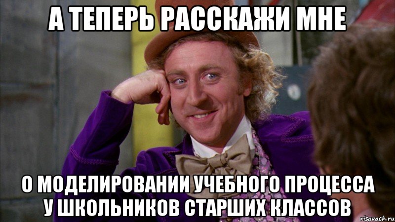 а теперь расскажи мне о моделировании учебного процесса у школьников старших классов, Мем Ну давай расскажи (Вилли Вонка)