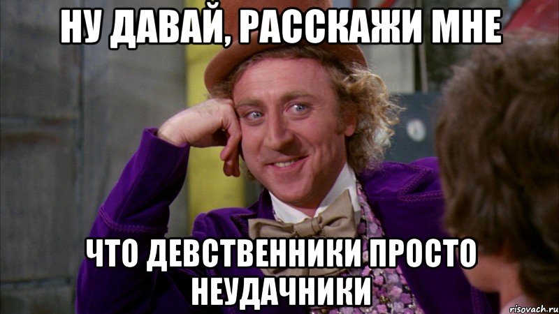 ну давай, расскажи мне что девственники просто неудачники, Мем Ну давай расскажи (Вилли Вонка)